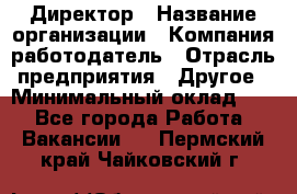 Директор › Название организации ­ Компания-работодатель › Отрасль предприятия ­ Другое › Минимальный оклад ­ 1 - Все города Работа » Вакансии   . Пермский край,Чайковский г.